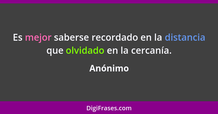 Es mejor saberse recordado en la distancia que olvidado en la cercanía.... - Anónimo