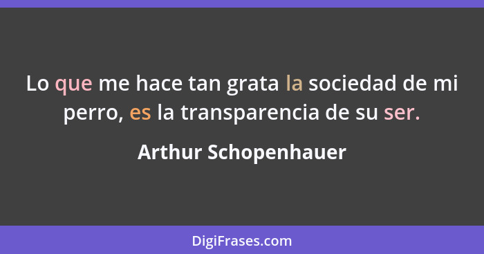 Lo que me hace tan grata la sociedad de mi perro, es la transparencia de su ser.... - Arthur Schopenhauer