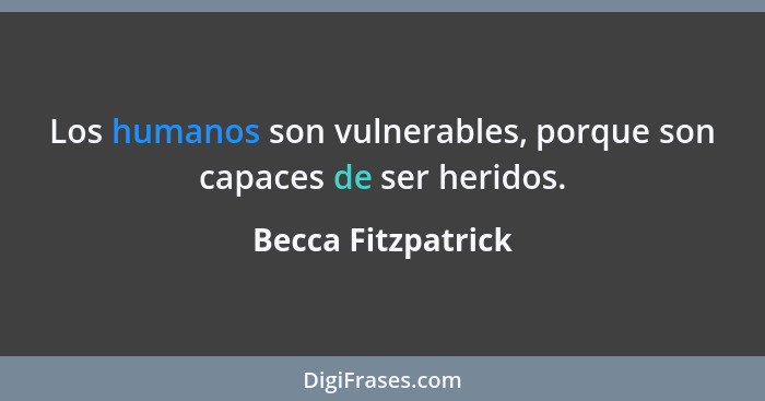 Los humanos son vulnerables, porque son capaces de ser heridos.... - Becca Fitzpatrick