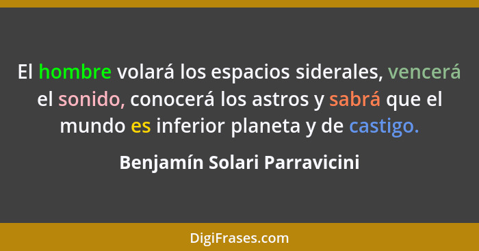 El hombre volará los espacios siderales, vencerá el sonido, conocerá los astros y sabrá que el mundo es inferior planeta... - Benjamín Solari Parravicini