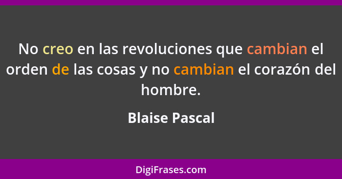 No creo en las revoluciones que cambian el orden de las cosas y no cambian el corazón del hombre.... - Blaise Pascal