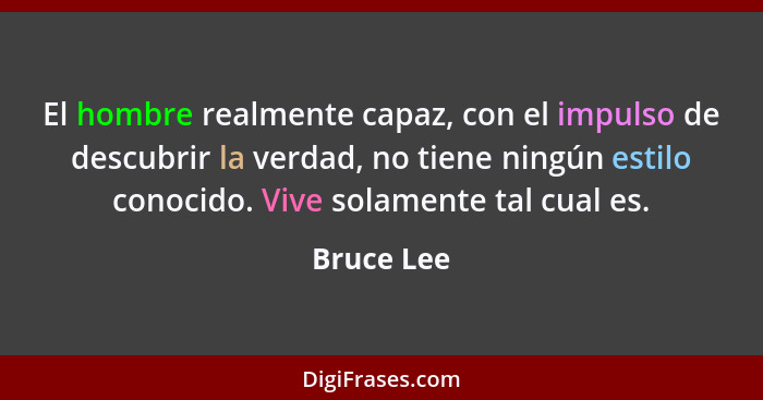 El hombre realmente capaz, con el impulso de descubrir la verdad, no tiene ningún estilo conocido. Vive solamente tal cual es.... - Bruce Lee