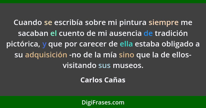 Cuando se escribía sobre mi pintura siempre me sacaban el cuento de mi ausencia de tradición pictórica, y que por carecer de ella estab... - Carlos Cañas