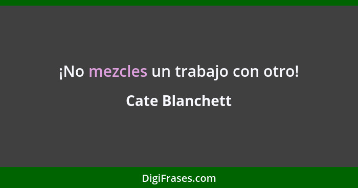 ¡No mezcles un trabajo con otro!... - Cate Blanchett