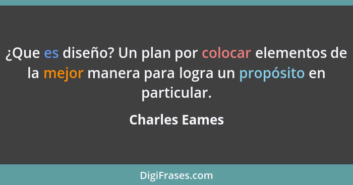 ¿Que es diseño? Un plan por colocar elementos de la mejor manera para logra un propósito en particular.... - Charles Eames