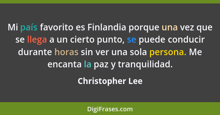 Mi país favorito es Finlandia porque una vez que se llega a un cierto punto, se puede conducir durante horas sin ver una sola person... - Christopher Lee