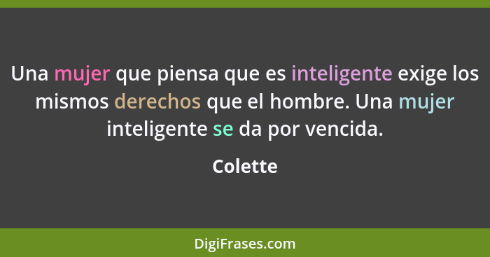 Una mujer que piensa que es inteligente exige los mismos derechos que el hombre. Una mujer inteligente se da por vencida.... - Colette