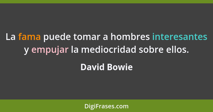 La fama puede tomar a hombres interesantes y empujar la mediocridad sobre ellos.... - David Bowie