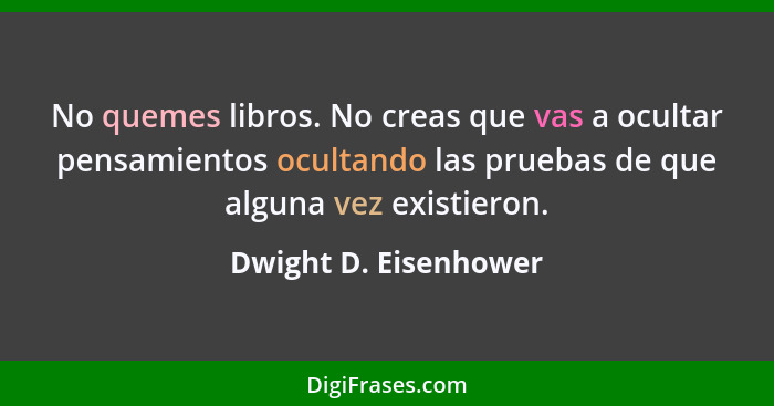 No quemes libros. No creas que vas a ocultar pensamientos ocultando las pruebas de que alguna vez existieron.... - Dwight D. Eisenhower