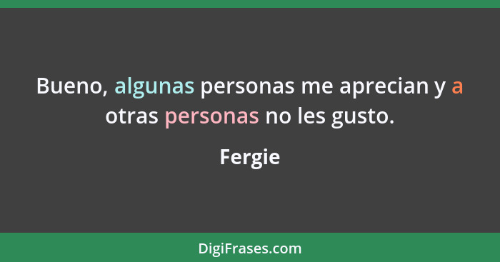 Bueno, algunas personas me aprecian y a otras personas no les gusto.... - Fergie