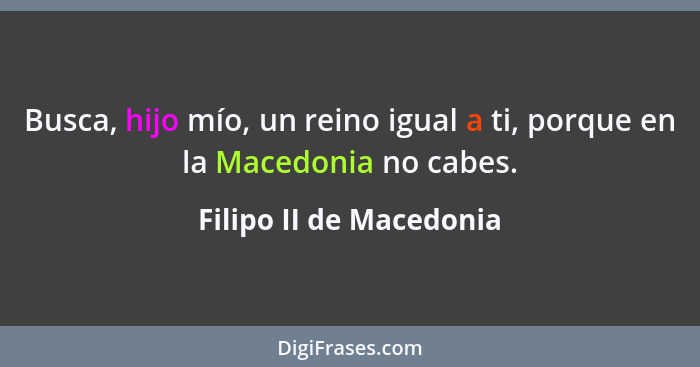 Busca, hijo mío, un reino igual a ti, porque en la Macedonia no cabes.... - Filipo II de Macedonia