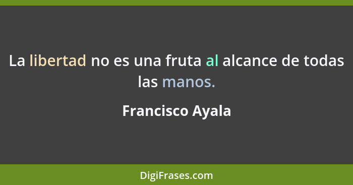 La libertad no es una fruta al alcance de todas las manos.... - Francisco Ayala