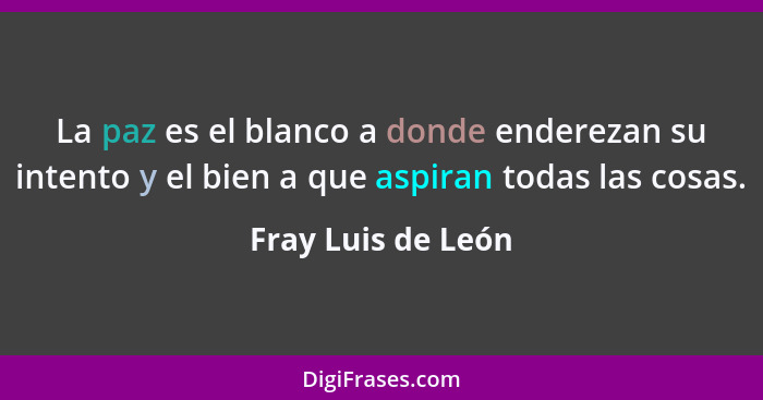 La paz es el blanco a donde enderezan su intento y el bien a que aspiran todas las cosas.... - Fray Luis de León