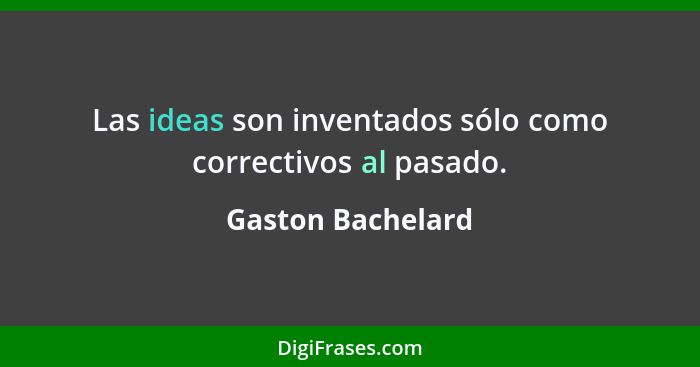 Las ideas son inventados sólo como correctivos al pasado.... - Gaston Bachelard