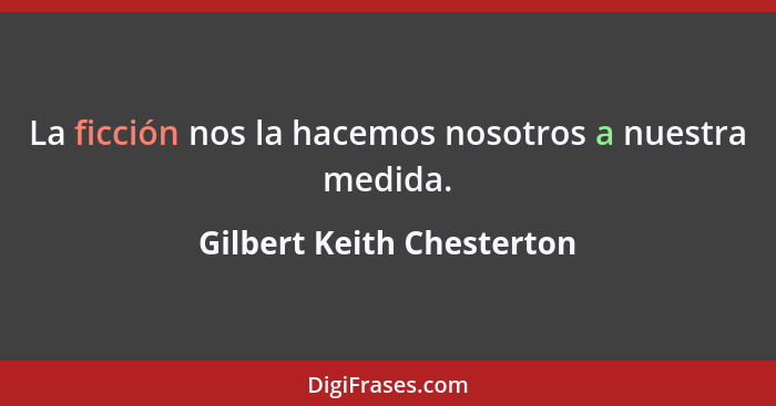 La ficción nos la hacemos nosotros a nuestra medida.... - Gilbert Keith Chesterton