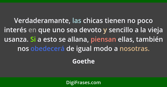 Verdaderamante, las chicas tienen no poco interés en que uno sea devoto y sencillo a la vieja usanza. Si a esto se allana, piensan ellas, tam... - Goethe