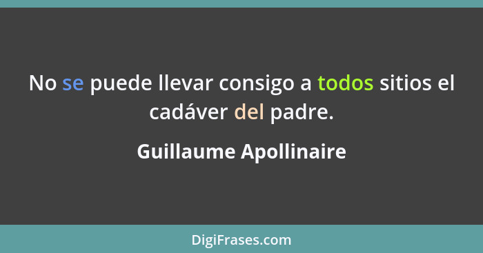 No se puede llevar consigo a todos sitios el cadáver del padre.... - Guillaume Apollinaire