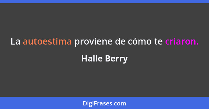 La autoestima proviene de cómo te criaron.... - Halle Berry