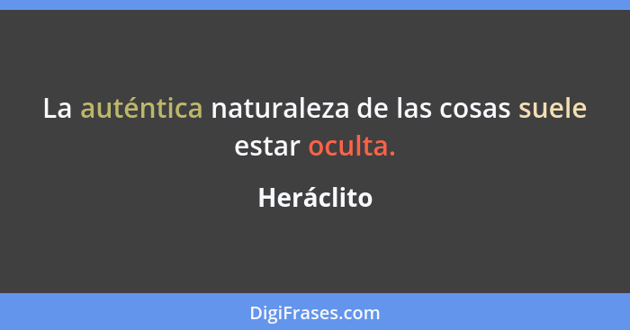 La auténtica naturaleza de las cosas suele estar oculta.... - Heráclito