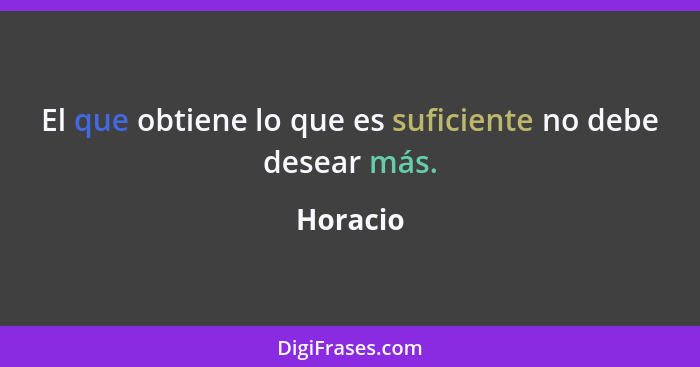 El que obtiene lo que es suficiente no debe desear más.... - Horacio