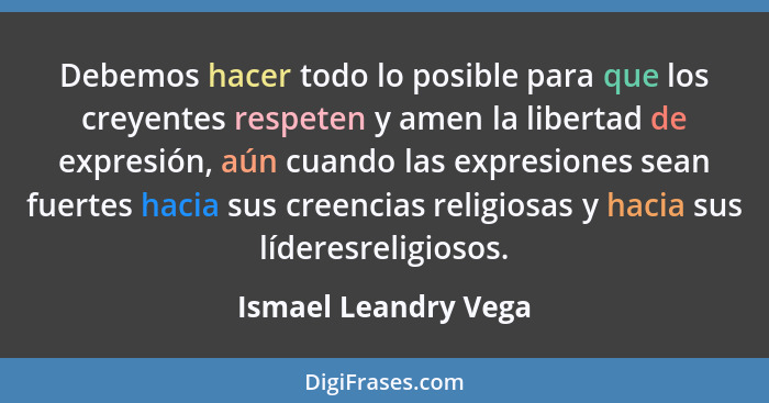 Debemos hacer todo lo posible para que los creyentes respeten y amen la libertad de expresión, aún cuando las expresiones sean f... - Ismael Leandry Vega