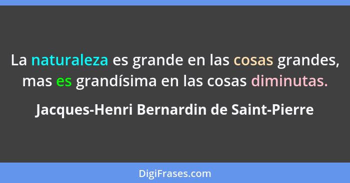 La naturaleza es grande en las cosas grandes, mas es grandísima en las cosas diminutas.... - Jacques-Henri Bernardin de Saint-Pierre