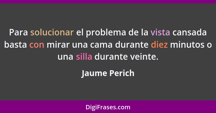 Para solucionar el problema de la vista cansada basta con mirar una cama durante diez minutos o una silla durante veinte.... - Jaume Perich