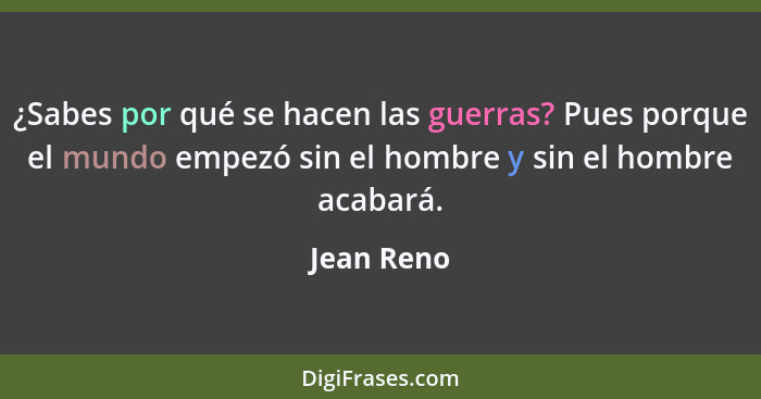 ¿Sabes por qué se hacen las guerras? Pues porque el mundo empezó sin el hombre y sin el hombre acabará.... - Jean Reno