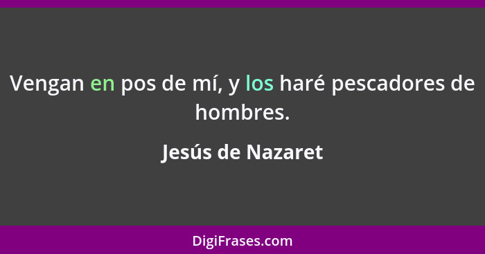 Vengan en pos de mí, y los haré pescadores de hombres.... - Jesús de Nazaret