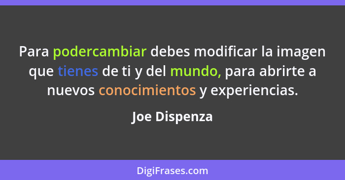 Para podercambiar debes modificar la imagen que tienes de ti y del mundo, para abrirte a nuevos conocimientos y experiencias.... - Joe Dispenza