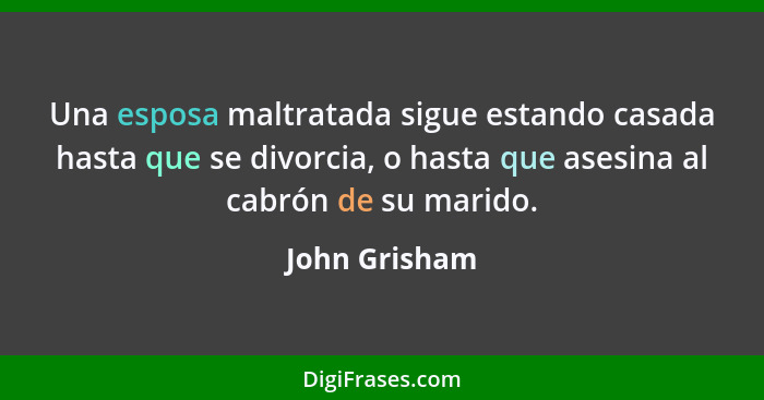 Una esposa maltratada sigue estando casada hasta que se divorcia, o hasta que asesina al cabrón de su marido.... - John Grisham