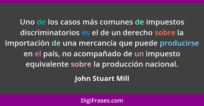 Uno de los casos más comunes de impuestos discriminatorios es el de un derecho sobre la importación de una mercancía que puede prod... - John Stuart Mill
