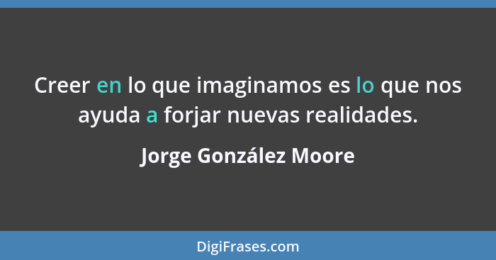 Creer en lo que imaginamos es lo que nos ayuda a forjar nuevas realidades.... - Jorge González Moore