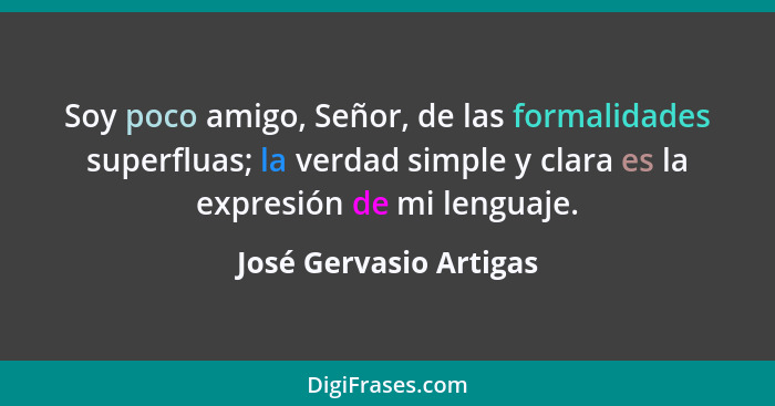Soy poco amigo, Señor, de las formalidades superfluas; la verdad simple y clara es la expresión de mi lenguaje.... - José Gervasio Artigas