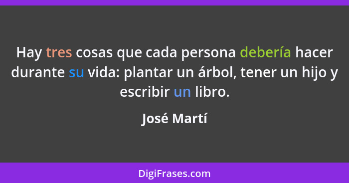 Hay tres cosas que cada persona debería hacer durante su vida: plantar un árbol, tener un hijo y escribir un libro.... - José Martí