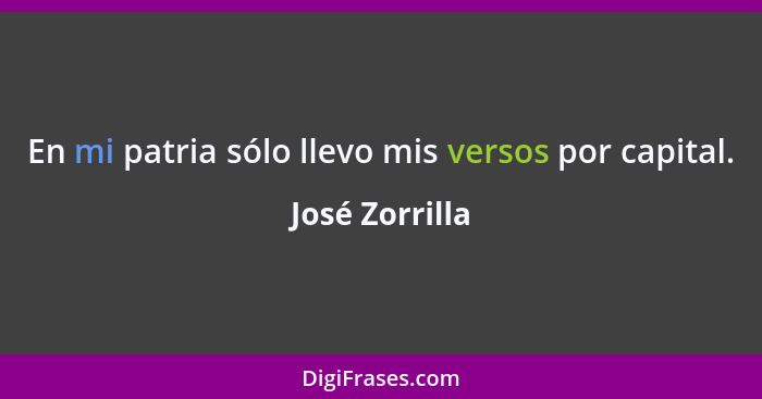 En mi patria sólo llevo mis versos por capital.... - José Zorrilla