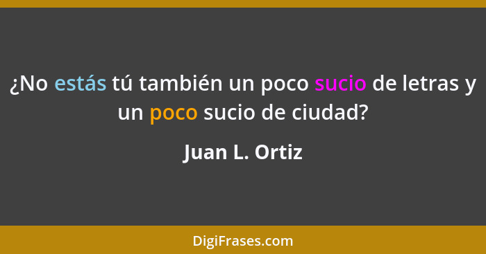 ¿No estás tú también un poco sucio de letras y un poco sucio de ciudad?... - Juan L. Ortiz