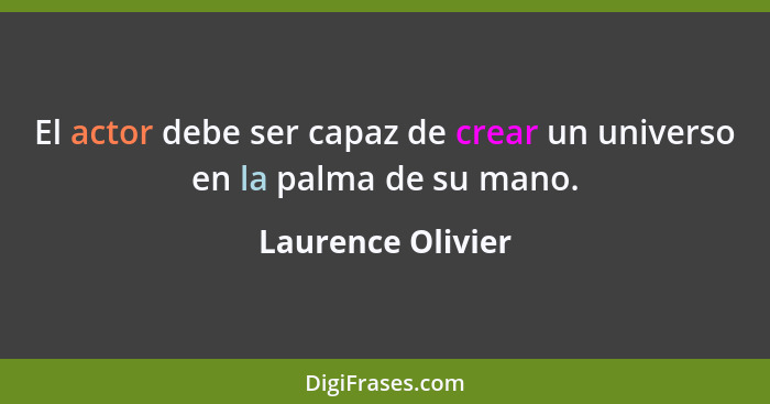 El actor debe ser capaz de crear un universo en la palma de su mano.... - Laurence Olivier