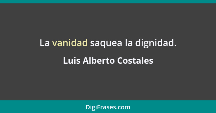 La vanidad saquea la dignidad.... - Luis Alberto Costales