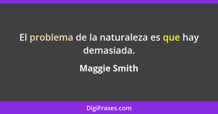 El problema de la naturaleza es que hay demasiada.... - Maggie Smith