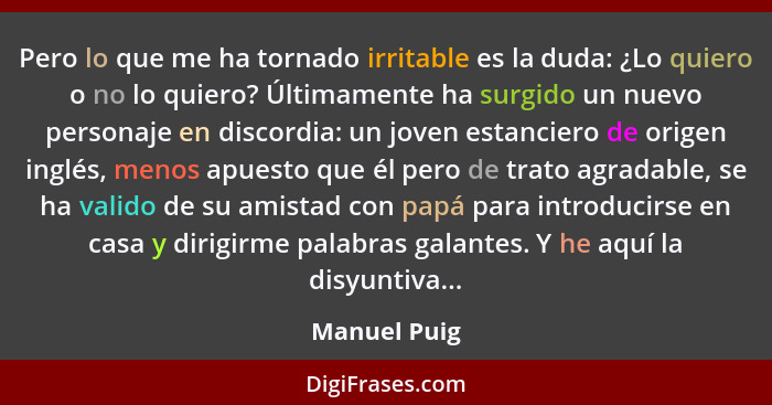 Pero lo que me ha tornado irritable es la duda: ¿Lo quiero o no lo quiero? Últimamente ha surgido un nuevo personaje en discordia: un jo... - Manuel Puig