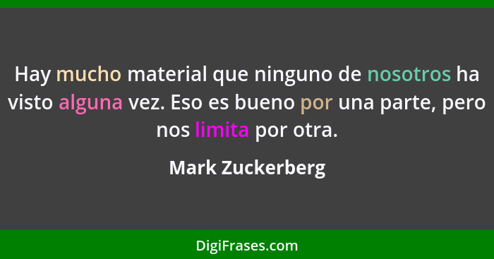 Hay mucho material que ninguno de nosotros ha visto alguna vez. Eso es bueno por una parte, pero nos limita por otra.... - Mark Zuckerberg