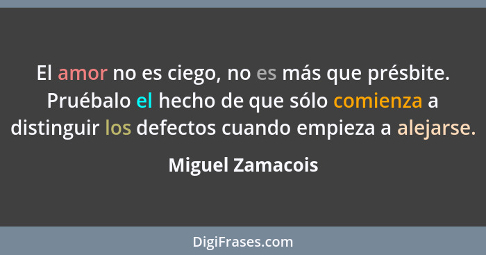 El amor no es ciego, no es más que présbite. Pruébalo el hecho de que sólo comienza a distinguir los defectos cuando empieza a aleja... - Miguel Zamacois