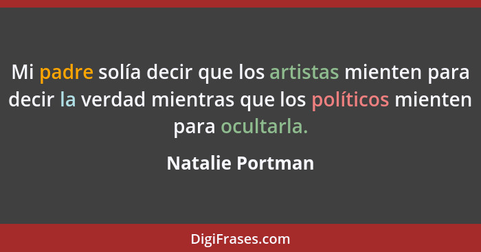 Mi padre solía decir que los artistas mienten para decir la verdad mientras que los políticos mienten para ocultarla.... - Natalie Portman
