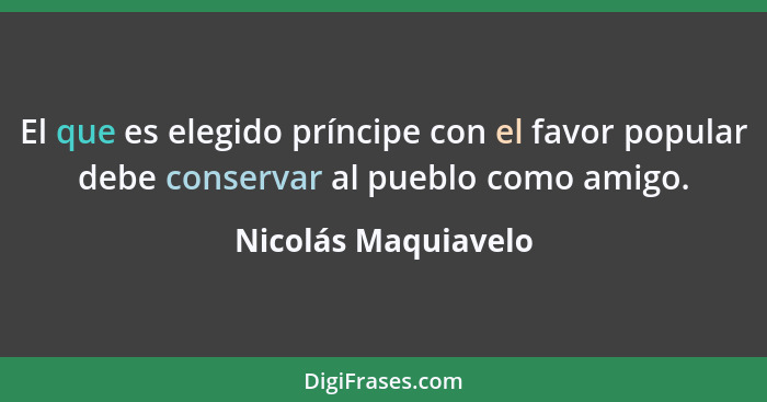 El que es elegido príncipe con el favor popular debe conservar al pueblo como amigo.... - Nicolás Maquiavelo