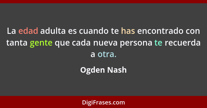 La edad adulta es cuando te has encontrado con tanta gente que cada nueva persona te recuerda a otra.... - Ogden Nash