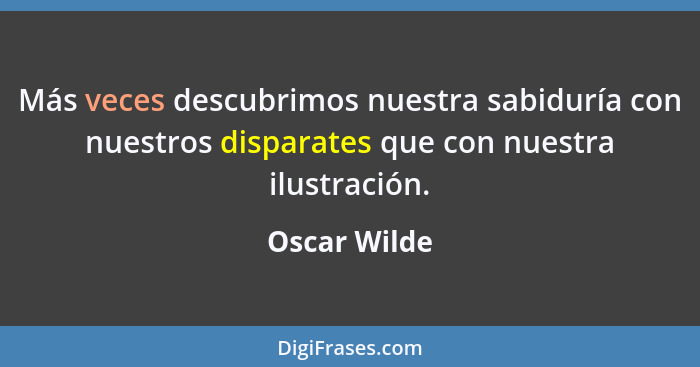 Más veces descubrimos nuestra sabiduría con nuestros disparates que con nuestra ilustración.... - Oscar Wilde