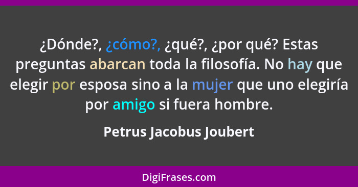 ¿Dónde?, ¿cómo?, ¿qué?, ¿por qué? Estas preguntas abarcan toda la filosofía. No hay que elegir por esposa sino a la mujer que... - Petrus Jacobus Joubert