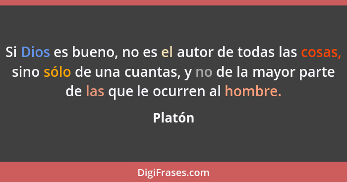 Si Dios es bueno, no es el autor de todas las cosas, sino sólo de una cuantas, y no de la mayor parte de las que le ocurren al hombre.... - Platón