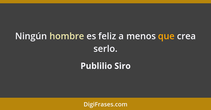 Ningún hombre es feliz a menos que crea serlo.... - Publilio Siro